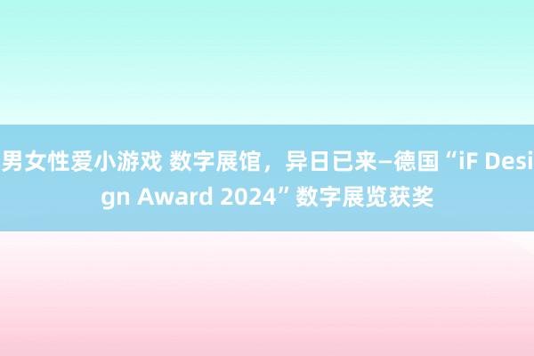 男女性爱小游戏 数字展馆，异日已来—德国“iF Design Award 2024”数字展览获奖