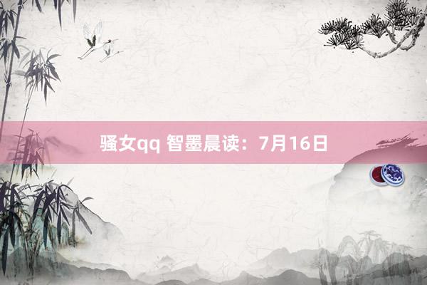 骚女qq 智墨晨读：7月16日