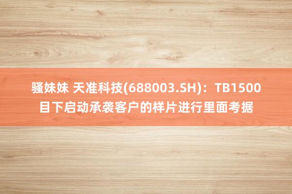 骚妹妹 天准科技(688003.SH)：TB1500目下启动承袭客户的样片进行里面考据