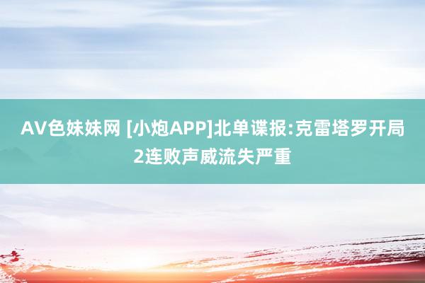AV色妹妹网 [小炮APP]北单谍报:克雷塔罗开局2连败声威流失严重