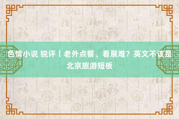 色情小说 锐评丨老外点餐、看展难？英文不该是北京旅游短板