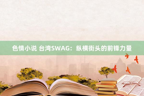 色情小说 台湾SWAG：纵横街头的前锋力量