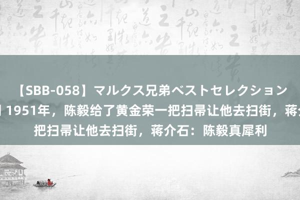 【SBB-058】マルクス兄弟ベストセレクション50タイトル4時間 1951年，陈毅给了黄金荣一把扫帚让他去扫街，蒋介石：陈毅真犀利