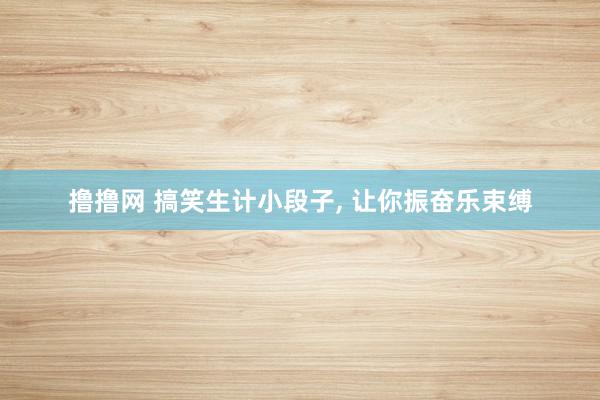 撸撸网 搞笑生计小段子, 让你振奋乐束缚