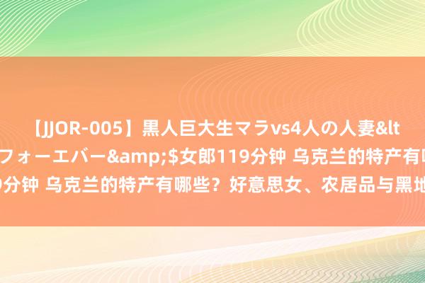 【JJOR-005】黒人巨大生マラvs4人の人妻</a>2008-08-02フォーエバー&$女郎119分钟 乌克兰的特产有哪些？好意思女、农居品与黑地皮的魔力！