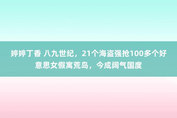 婷婷丁香 八九世纪，21个海盗强抢100多个好意思女假寓荒岛，今成阔气国度