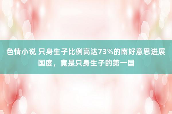 色情小说 只身生子比例高达73%的南好意思进展国度，竟是只身生子的第一国