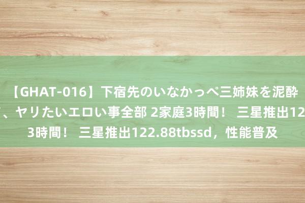 【GHAT-016】下宿先のいなかっぺ三姉妹を泥酔＆淫媚オイルでキメて、ヤリたいエロい事全部 2家庭3時間！ 三星推出122.88tbssd，性能普及