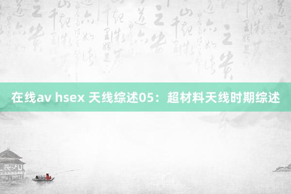 在线av hsex 天线综述05：超材料天线时期综述