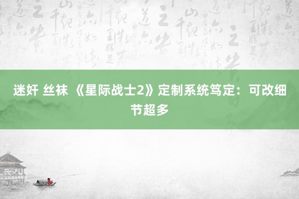 迷奸 丝袜 《星际战士2》定制系统笃定：可改细节超多