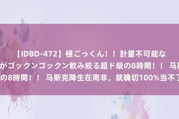【IDBD-472】極ごっくん！！計量不可能な爆量ザーメンをS級女優がゴックンゴックン飲み絞る超ド級の8時間！！ 马斯克降生在南非，就确切100%当不了总统吗？