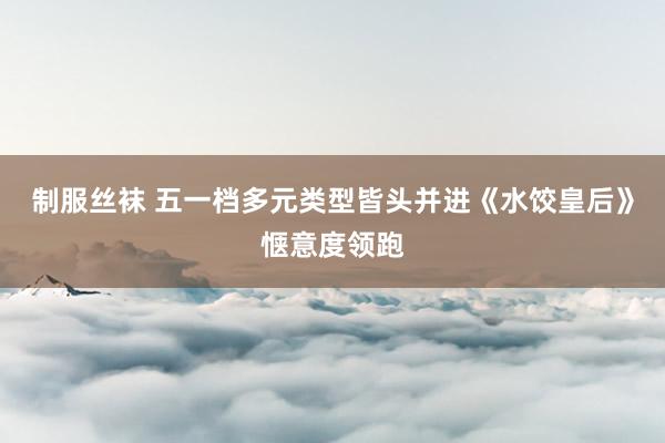 制服丝袜 五一档多元类型皆头并进《水饺皇后》惬意度领跑