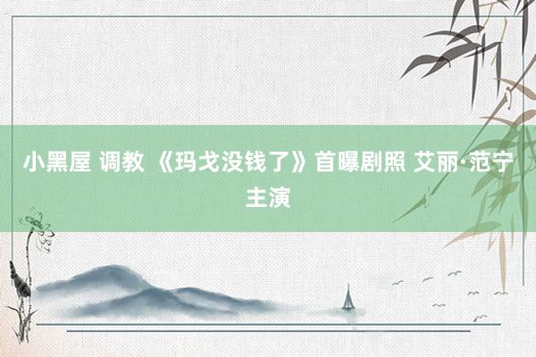 小黑屋 调教 《玛戈没钱了》首曝剧照 艾丽·范宁主演