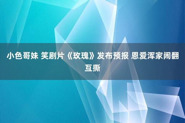 小色哥妹 笑剧片《玫瑰》发布预报 恩爱浑家闹翻互撕