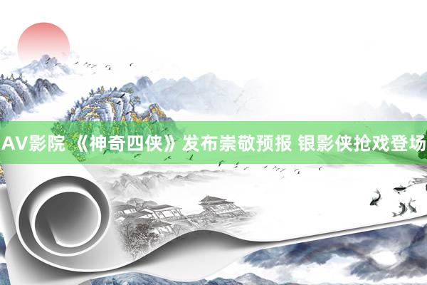AV影院 《神奇四侠》发布崇敬预报 银影侠抢戏登场
