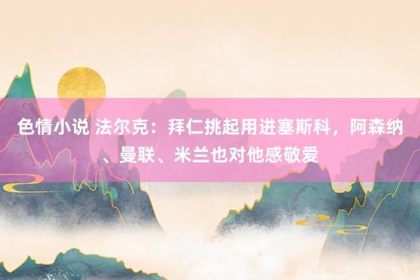 色情小说 法尔克：拜仁挑起用进塞斯科，阿森纳、曼联、米兰也对他感敬爱