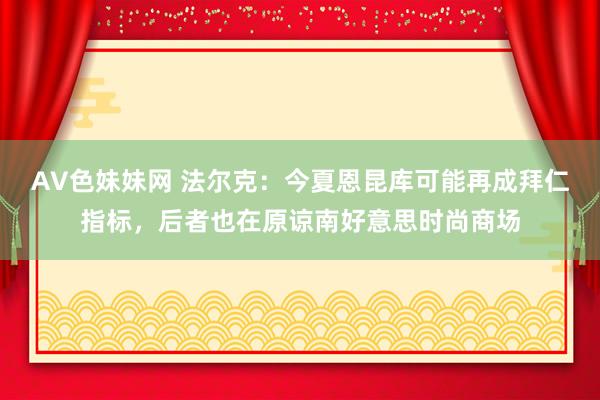 AV色妹妹网 法尔克：今夏恩昆库可能再成拜仁指标，后者也在原谅南好意思时尚商场