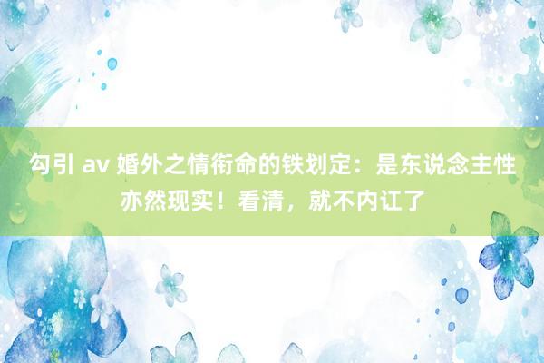 勾引 av 婚外之情衔命的铁划定：是东说念主性亦然现实！看清，就不内讧了
