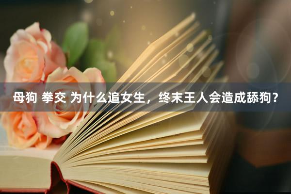 母狗 拳交 为什么追女生，终末王人会造成舔狗？