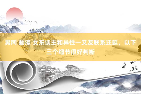 男同 動漫 女东谈主和异性一又友联系迁延，以下三个细节很好判断