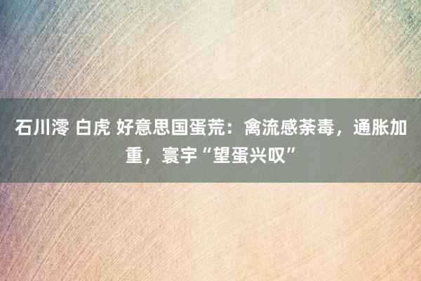石川澪 白虎 好意思国蛋荒：禽流感荼毒，通胀加重，寰宇“望蛋兴叹”