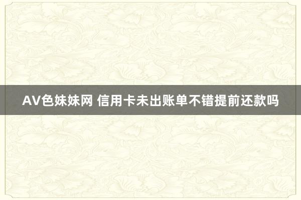 AV色妹妹网 信用卡未出账单不错提前还款吗