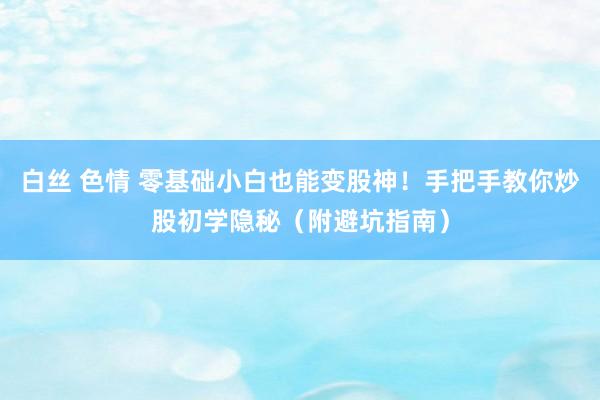 白丝 色情 零基础小白也能变股神！手把手教你炒股初学隐秘（附避坑指南）