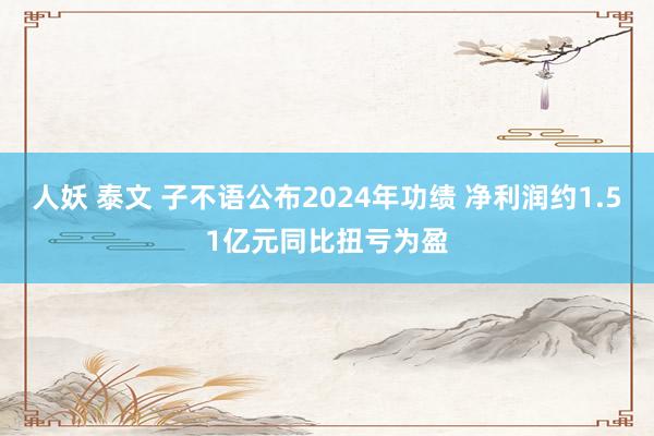 人妖 泰文 子不语公布2024年功绩 净利润约1.51亿元同比扭亏为盈