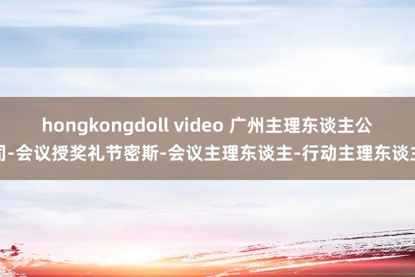 hongkongdoll video 广州主理东谈主公司-会议授奖礼节密斯-会议主理东谈主-行动主理