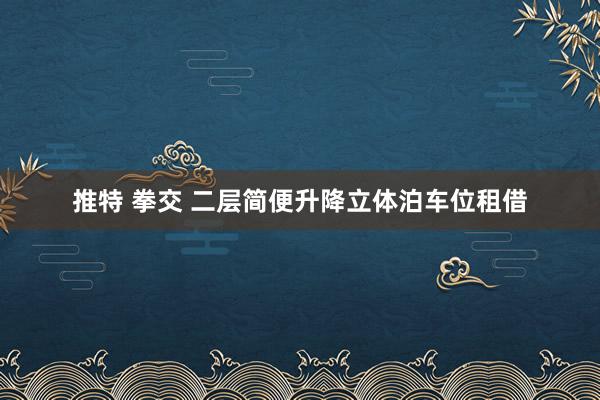 推特 拳交 二层简便升降立体泊车位租借