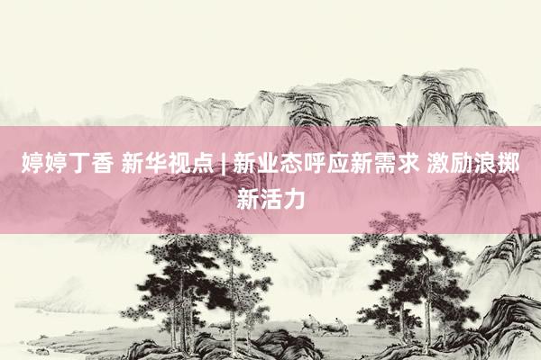 婷婷丁香 新华视点 | 新业态呼应新需求 激励浪掷新活力