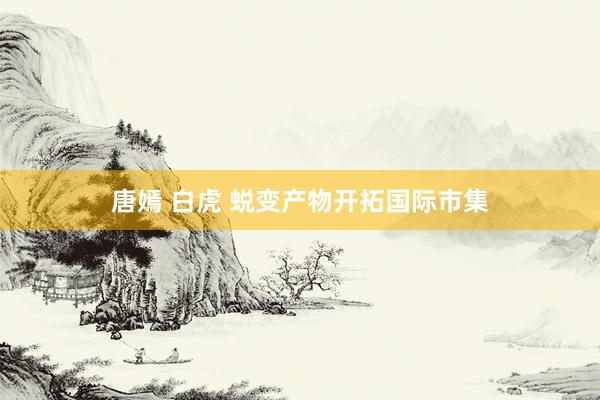 唐嫣 白虎 蜕变产物开拓国际市集