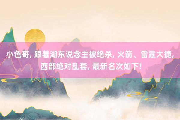 小色哥, 跟着湖东说念主被绝杀, 火箭、雷霆大捷, 西部绝对乱套, 最新名次如下!