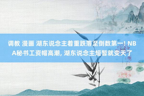 调教 漫画 湖东说念主着重跌落至倒数第一! NBA秘书工资帽高潮, 湖东说念主短暂就变天了