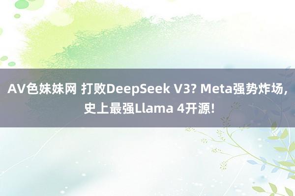 AV色妹妹网 打败DeepSeek V3? Meta强势炸场, 史上最强Llama 4开源!