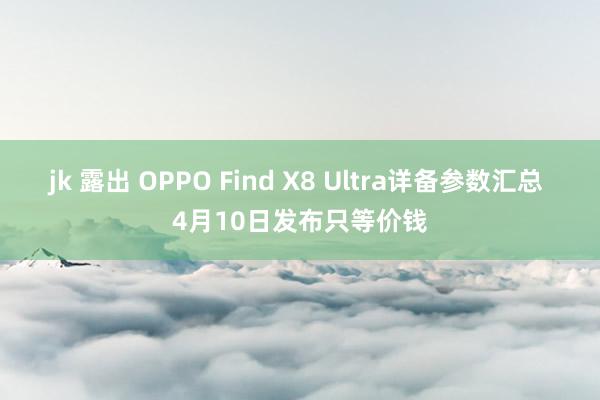 jk 露出 OPPO Find X8 Ultra详备参数汇总 4月10日发布只等价钱