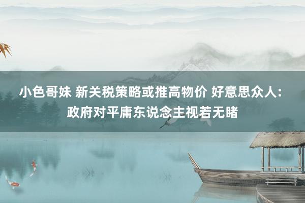 小色哥妹 新关税策略或推高物价 好意思众人: 政府对平庸东说念主视若无睹