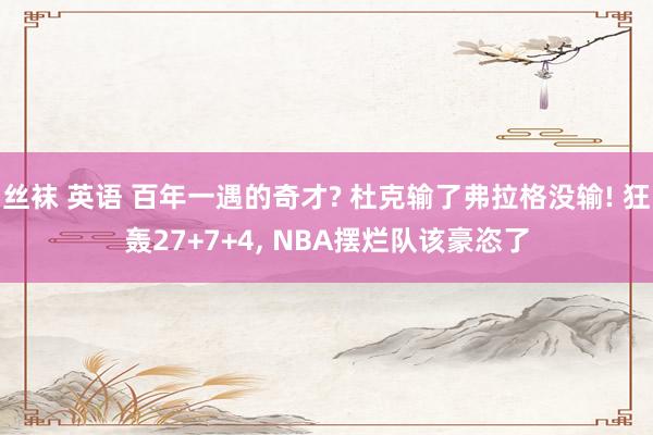 丝袜 英语 百年一遇的奇才? 杜克输了弗拉格没输! 狂轰27+7+4, NBA摆烂队该豪恣了
