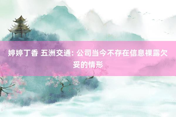 婷婷丁香 五洲交通: 公司当今不存在信息裸露欠妥的情形