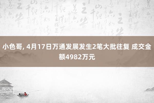 小色哥, 4月17日万通发展发生2笔大批往复 成交金额4982万元