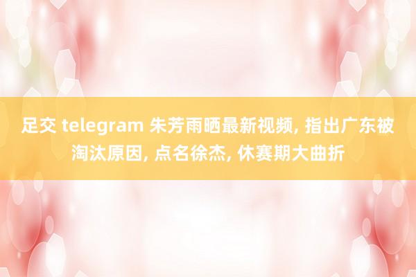 足交 telegram 朱芳雨晒最新视频, 指出广东被淘汰原因, 点名徐杰, 休赛期大曲折