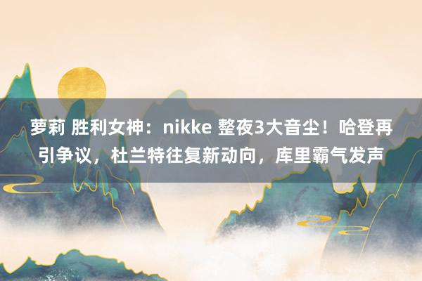萝莉 胜利女神：nikke 整夜3大音尘！哈登再引争议，杜兰特往复新动向，库里霸气发声