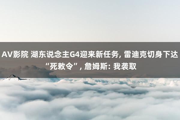 AV影院 湖东说念主G4迎来新任务, 雷迪克切身下达“死敕令”, 詹姆斯: 我袭取