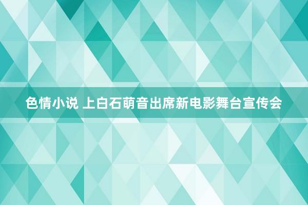 色情小说 上白石萌音出席新电影舞台宣传会