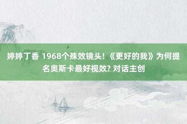 婷婷丁香 1968个殊效镜头! 《更好的我》为何提名奥斯卡最好视效? 对话主创