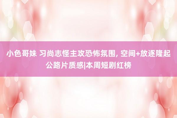 小色哥妹 习尚志怪主攻恐怖氛围, 空间+放逐隆起公路片质感|本周短剧红榜