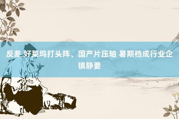 反差 好莱坞打头阵、国产片压轴 暑期档成行业企镇静要