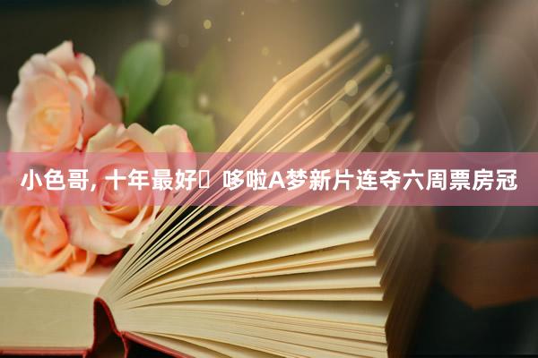 小色哥, 十年最好✨哆啦A梦新片连夺六周票房冠