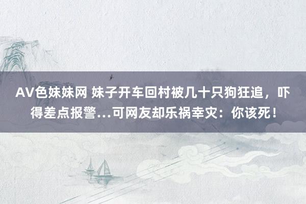 AV色妹妹网 妹子开车回村被几十只狗狂追，吓得差点报警…可网友却乐祸幸灾：你该死！