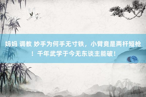 妈妈 调教 妙手为何手无寸铁，小臂竟是两杆短枪！千年武学于今无东谈主能破！